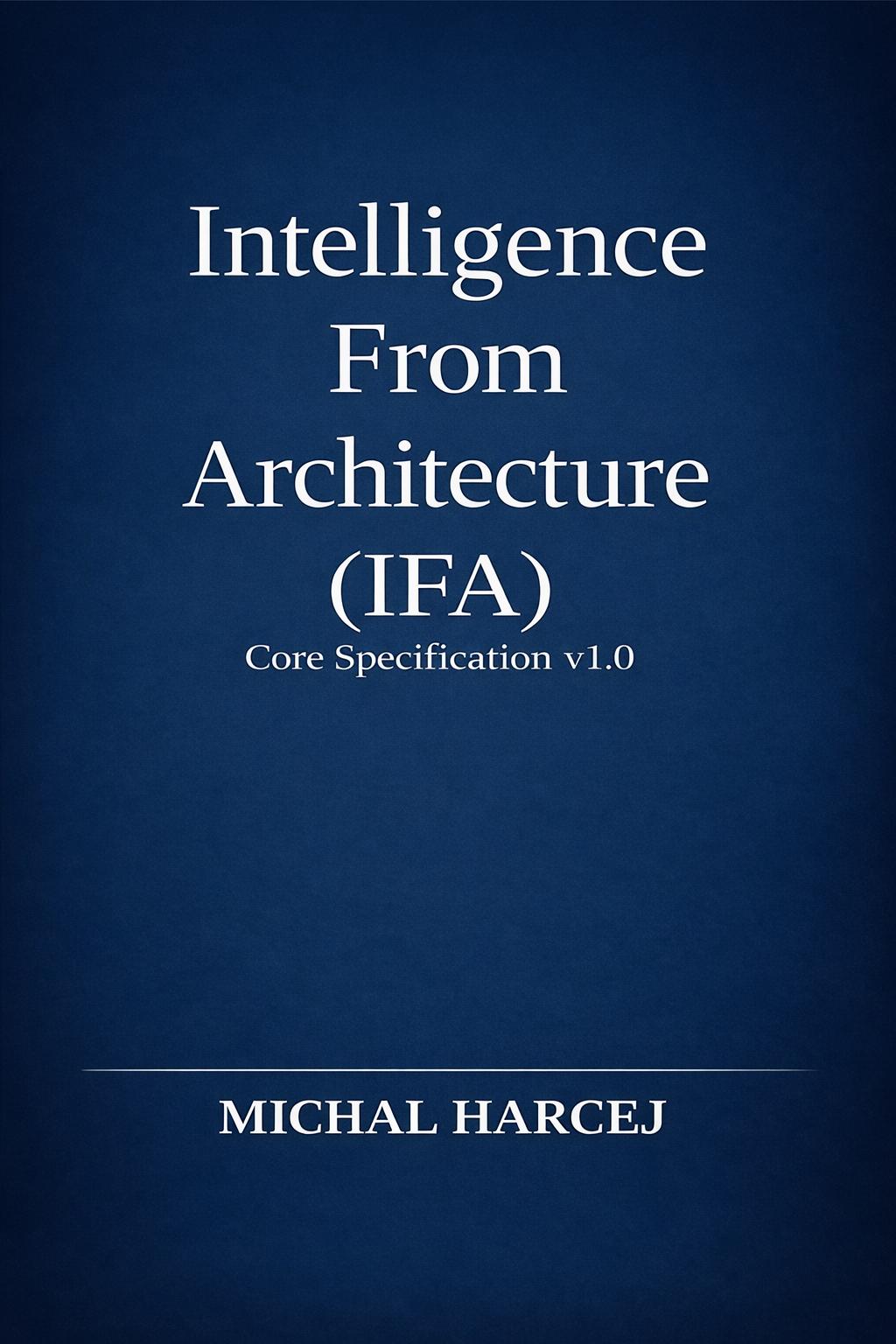 Intelligence From Architecture — Core Specification v1.0 by Michal Harcej